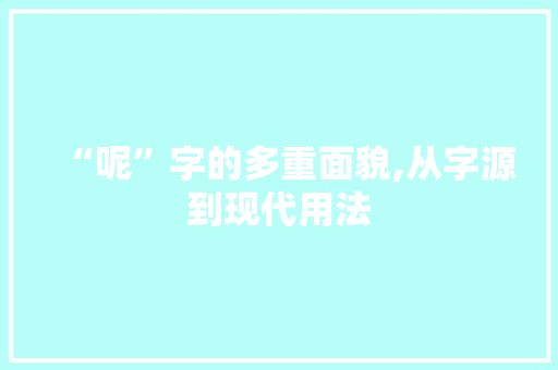 “呢”字的多重面貌,从字源到现代用法
