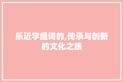 乐近字组词的,传承与创新的文化之旅