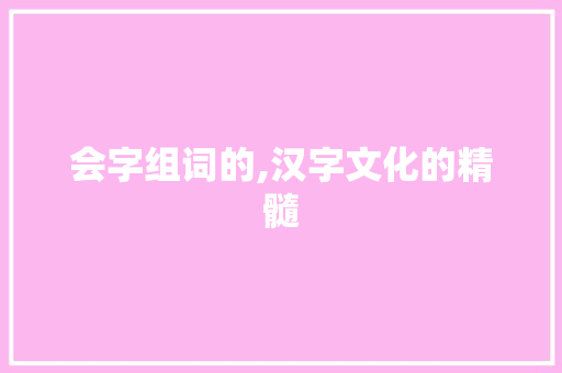 会字组词的,汉字文化的精髓