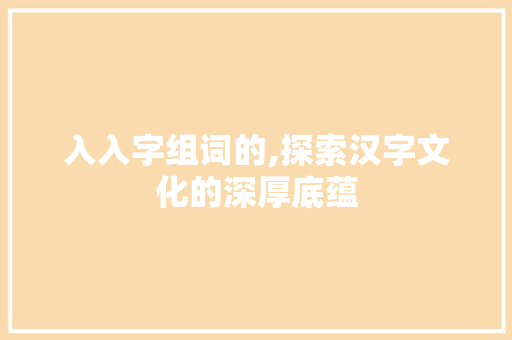 入入字组词的,探索汉字文化的深厚底蕴