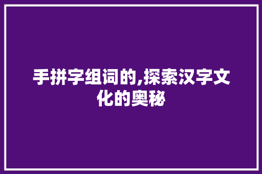 手拼字组词的,探索汉字文化的奥秘