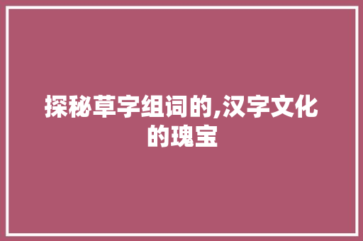探秘草字组词的,汉字文化的瑰宝
