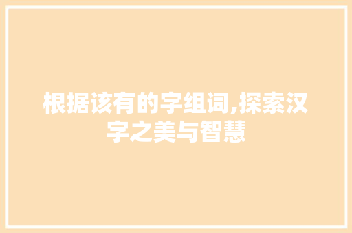 根据该有的字组词,探索汉字之美与智慧 生活感悟