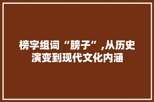 榜字组词“膀子”,从历史演变到现代文化内涵