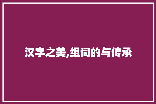 汉字之美,组词的与传承