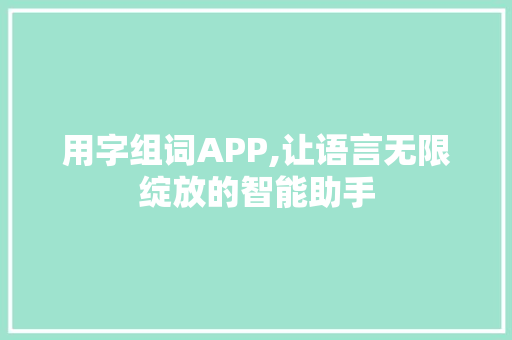 用字组词APP,让语言无限绽放的智能助手