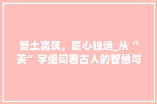 篑土高筑，匠心独运_从“篑”字组词看古人的智慧与精神