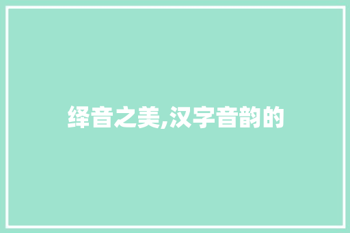 绎音之美,汉字音韵的