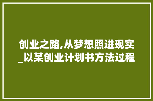创业之路,从梦想照进现实_以某创业计划书方法过程为例