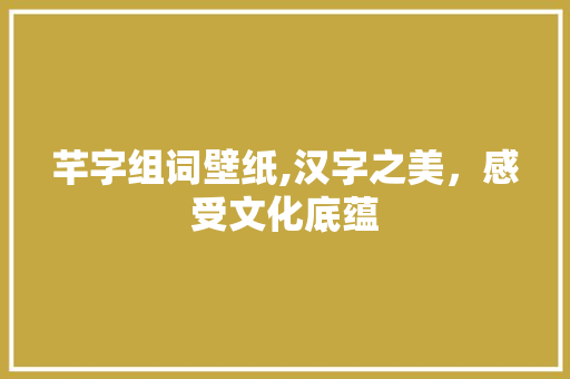 芊字组词壁纸,汉字之美，感受文化底蕴