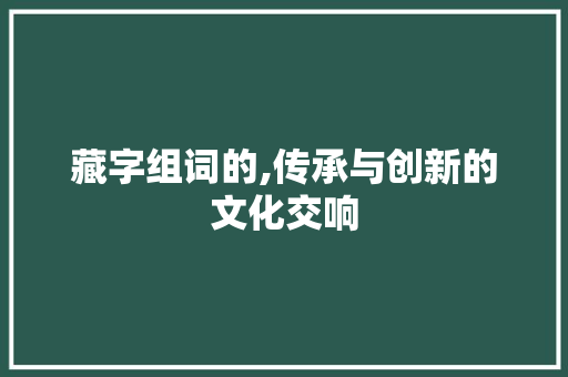 藏字组词的,传承与创新的文化交响