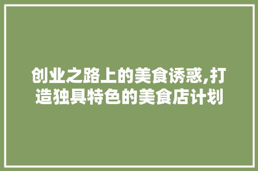 创业之路上的美食诱惑,打造独具特色的美食店计划