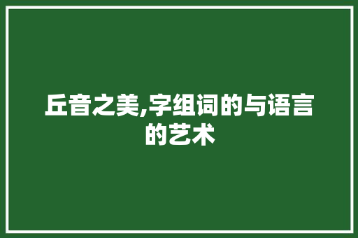 丘音之美,字组词的与语言的艺术 采访稿