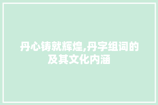 丹心铸就辉煌,丹字组词的及其文化内涵