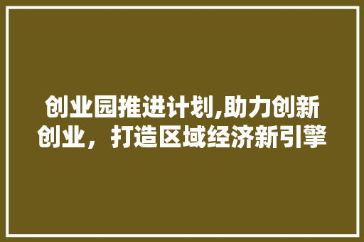 创业园推进计划,助力创新创业，打造区域经济新引擎