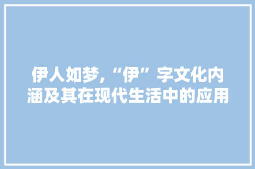 伊人如梦,“伊”字文化内涵及其在现代生活中的应用