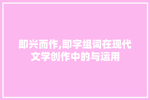 即兴而作,即字组词在现代文学创作中的与运用