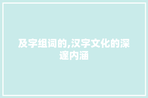 及字组词的,汉字文化的深邃内涵