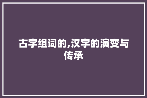 古字组词的,汉字的演变与传承