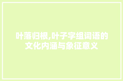 叶落归根,叶子字组词语的文化内涵与象征意义