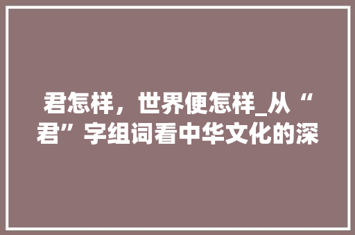 君怎样，世界便怎样_从“君”字组词看中华文化的深厚底蕴