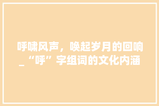 呼啸风声，唤起岁月的回响_“呼”字组词的文化内涵