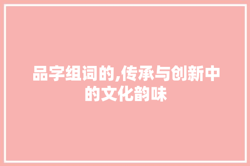 品字组词的,传承与创新中的文化韵味