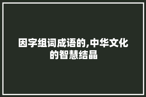 因字组词成语的,中华文化的智慧结晶