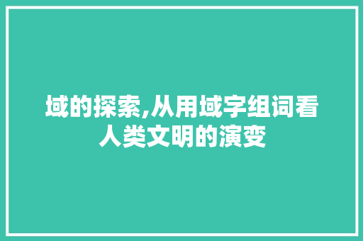 域的探索,从用域字组词看人类文明的演变