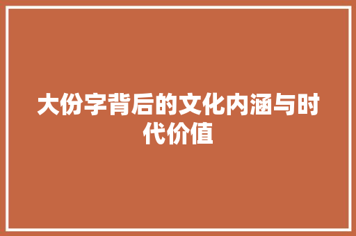 大份字背后的文化内涵与时代价值