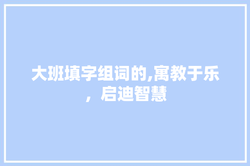 大班填字组词的,寓教于乐，启迪智慧