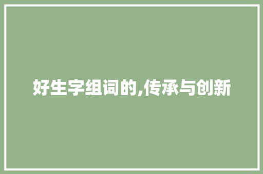 好生字组词的,传承与创新