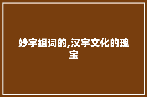 妙字组词的,汉字文化的瑰宝