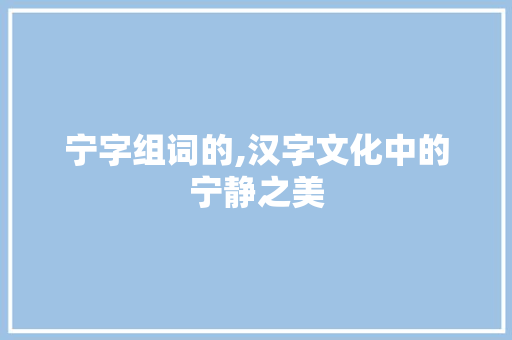 宁字组词的,汉字文化中的宁静之美