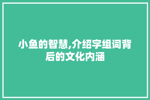 小鱼的智慧,介绍字组词背后的文化内涵
