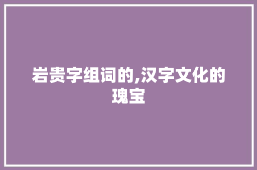 岩贵字组词的,汉字文化的瑰宝