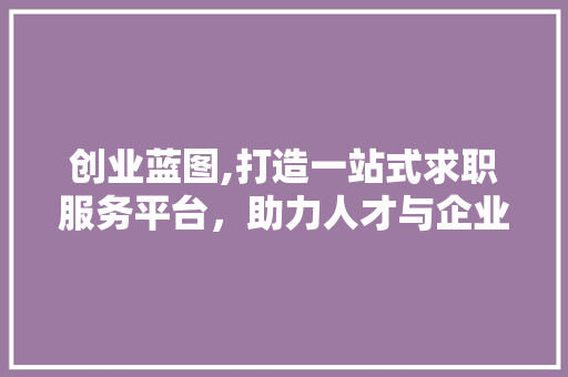 创业蓝图,打造一站式求职服务平台，助力人才与企业的完美对接