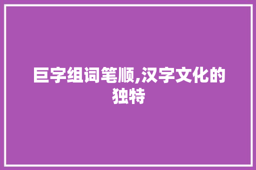 巨字组词笔顺,汉字文化的独特