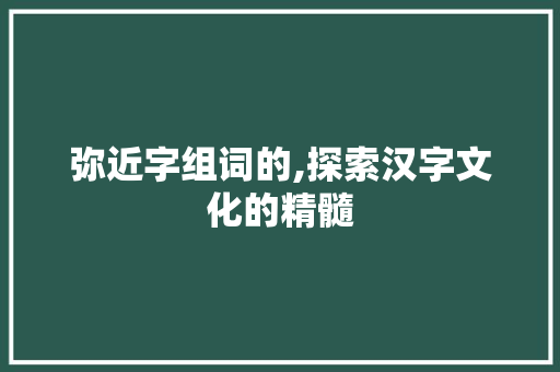 弥近字组词的,探索汉字文化的精髓