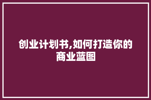 创业计划书,如何打造你的商业蓝图