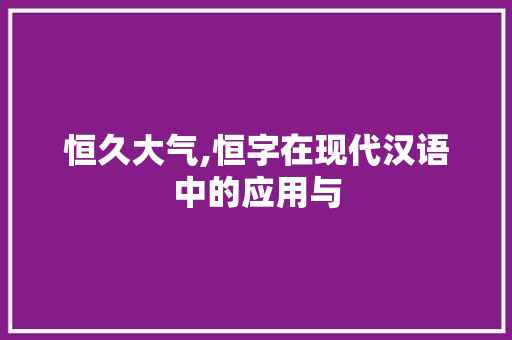 恒久大气,恒字在现代汉语中的应用与