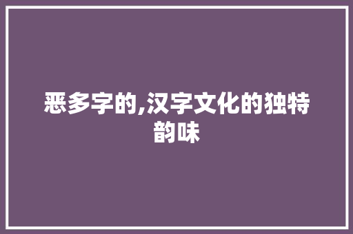 恶多字的,汉字文化的独特韵味