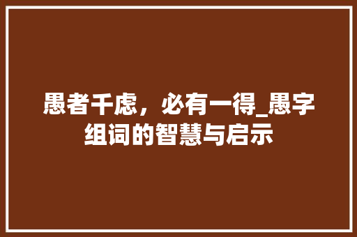愚者千虑，必有一得_愚字组词的智慧与启示