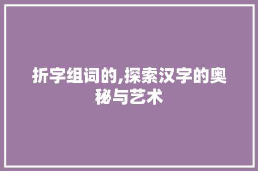 折字组词的,探索汉字的奥秘与艺术