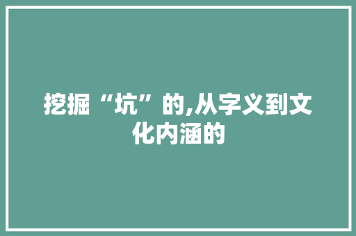 挖掘“坑”的,从字义到文化内涵的 商业文稿
