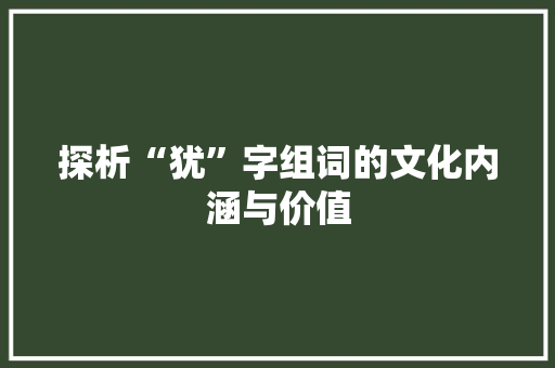探析“犹”字组词的文化内涵与价值