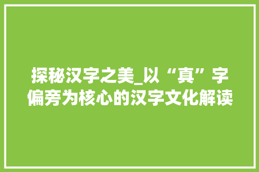 探秘汉字之美_以“真”字偏旁为核心的汉字文化解读