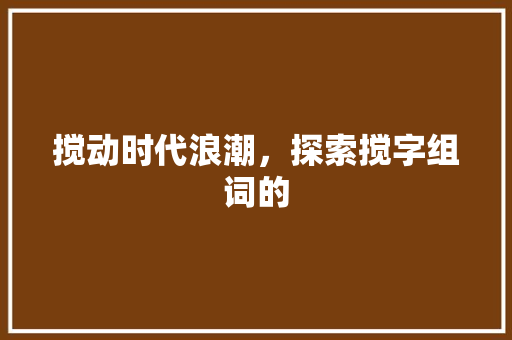 搅动时代浪潮，探索搅字组词的