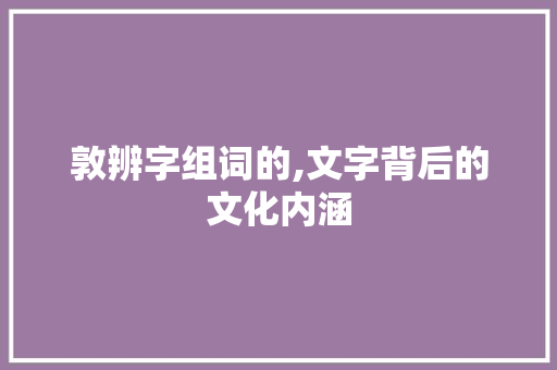 敦辨字组词的,文字背后的文化内涵