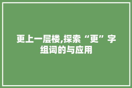 更上一层楼,探索“更”字组词的与应用